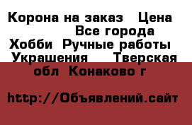 Корона на заказ › Цена ­ 2 000 - Все города Хобби. Ручные работы » Украшения   . Тверская обл.,Конаково г.